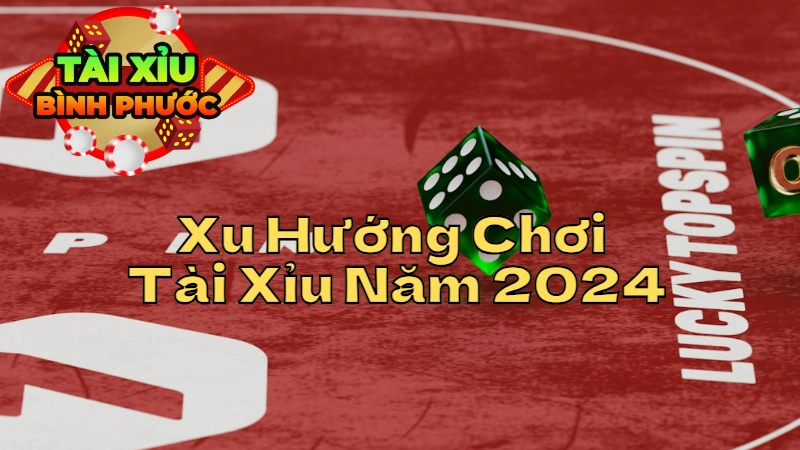 Xu Hướng Chơi Tài Xỉu Bình Phước Năm 2024: Khám Phá Các Thay Đổi Mới